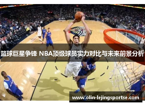 篮球巨星争锋 NBA顶级球员实力对比与未来前景分析